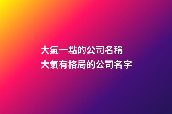 大氣一點的公司名稱 大氣有格局的公司名字